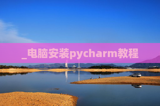 _电脑安装pycharm教程 _电脑安装pycharm教程